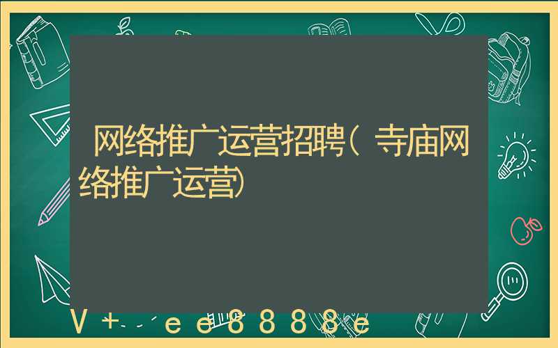 网络推广运营招聘(寺庙网络推广运营)