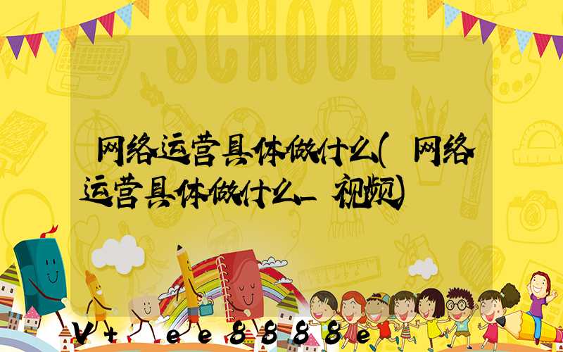 网络运营具体做什么(网络运营具体做什么_视频)