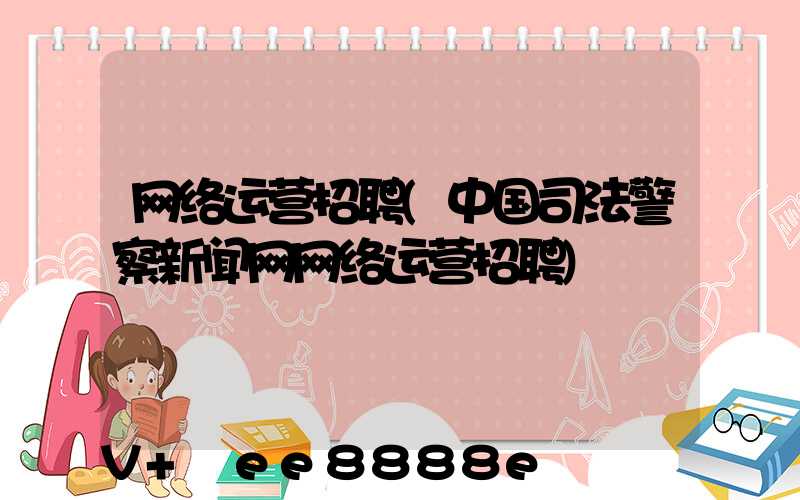 网络运营招聘(中国司法警察新闻网网络运营招聘)