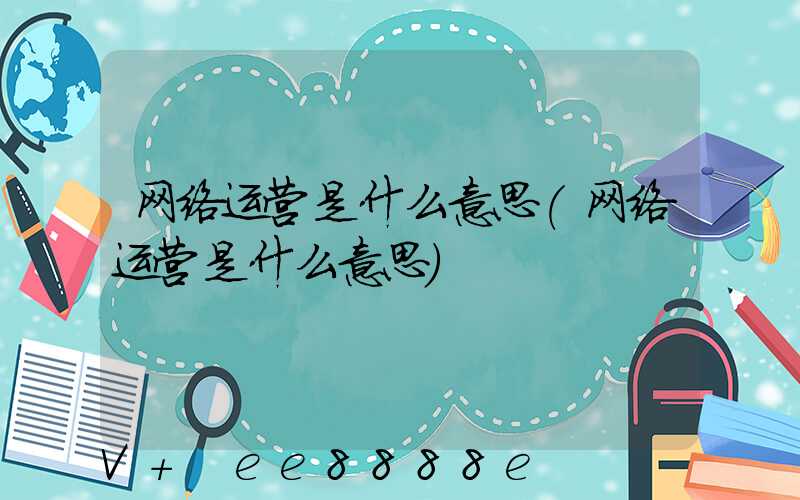 网络运营是什么意思(网络运营是什么意思)