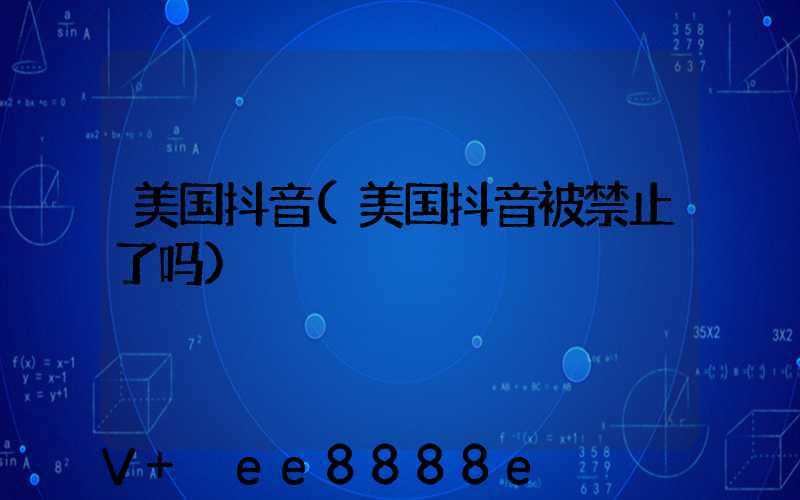 美国抖音(美国抖音被禁止了吗)