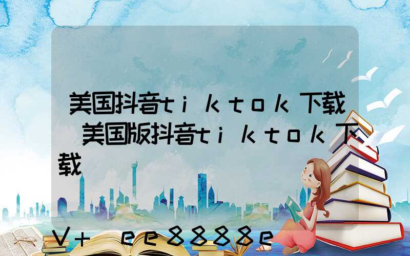 美国抖音tiktok下载(美国版抖音tiktok下载)