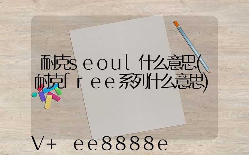 耐克seoul什么意思(耐克free系列什么意思)