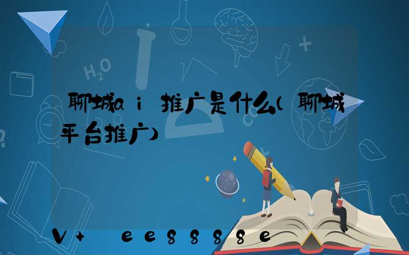 聊城ai推广是什么(聊城平台推广)