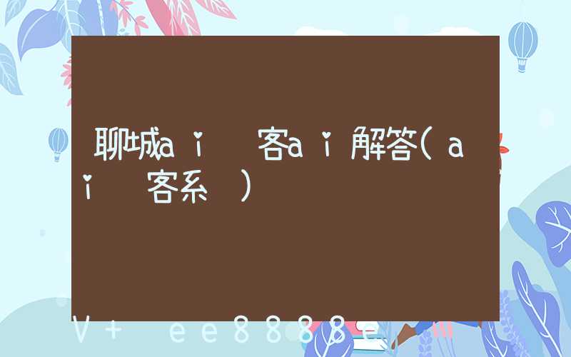 聊城ai获客ai解答(ai获客系统)