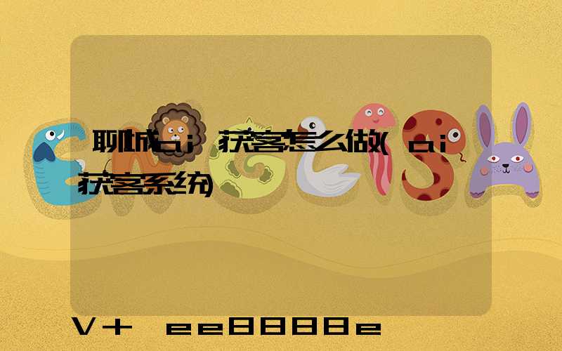 聊城ai获客怎么做(ai获客系统)