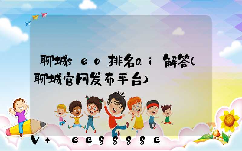 聊城seo排名ai解答(聊城官网发布平台)