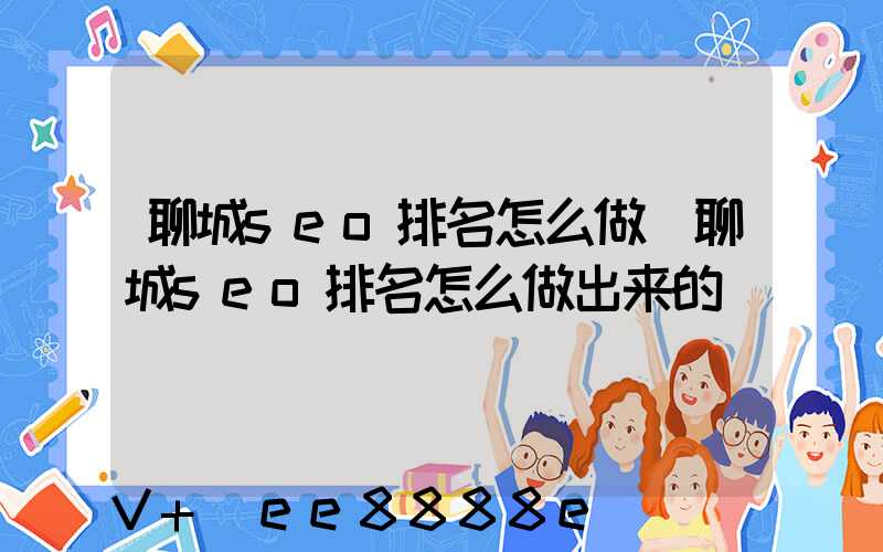 聊城seo排名怎么做(聊城seo排名怎么做出来的)