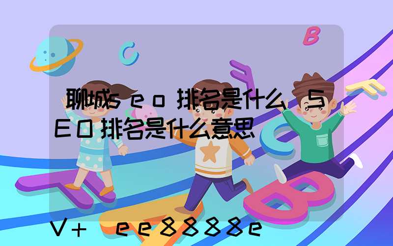 聊城seo排名是什么(SEO排名是什么意思)