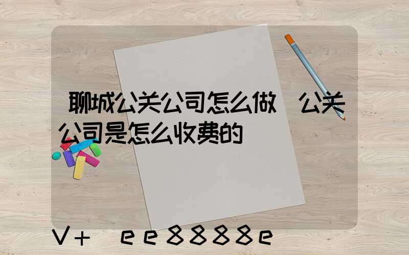聊城公关公司怎么做(公关公司是怎么收费的)