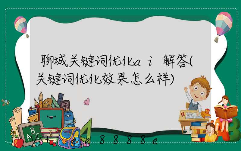 聊城关键词优化ai解答(关键词优化效果怎么样)