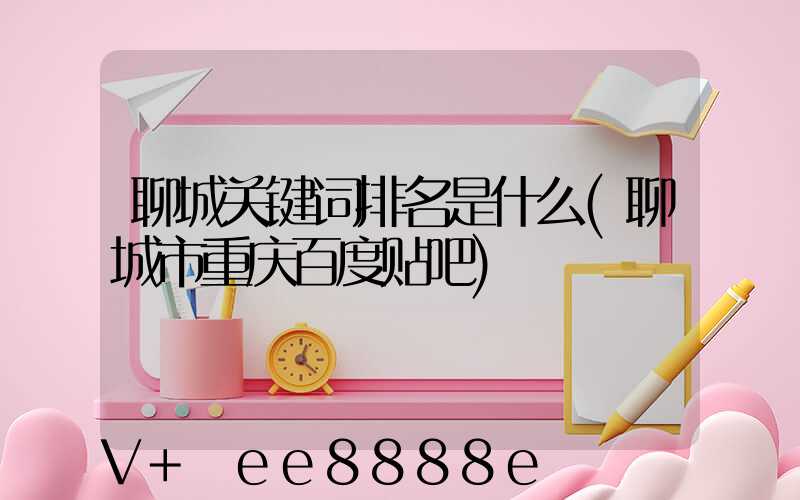 聊城关键词排名是什么(聊城市重庆百度贴吧)