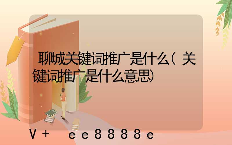 聊城关键词推广是什么(关键词推广是什么意思)