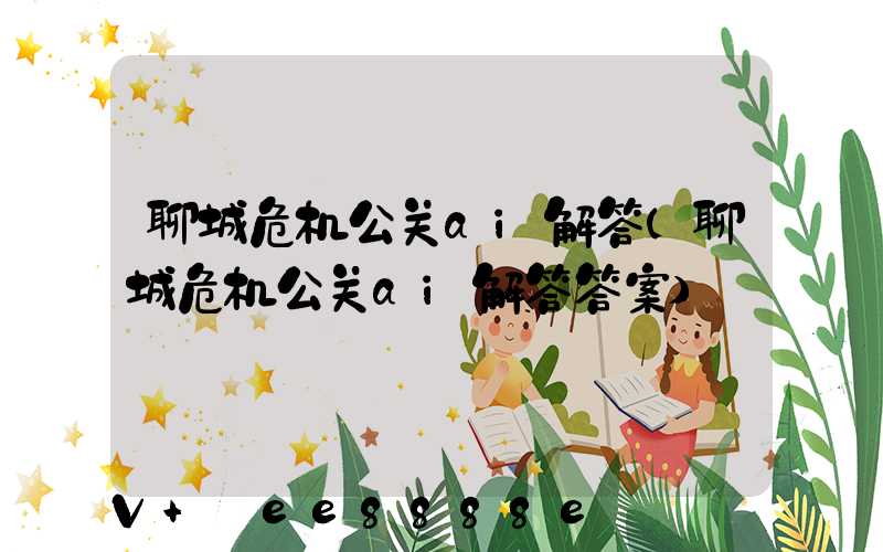 聊城危机公关ai解答(聊城危机公关ai解答答案)