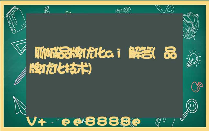 聊城品牌优化ai解答(品牌优化技术)