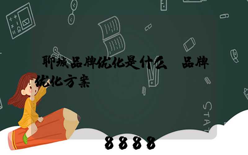 聊城品牌优化是什么(品牌优化方案)