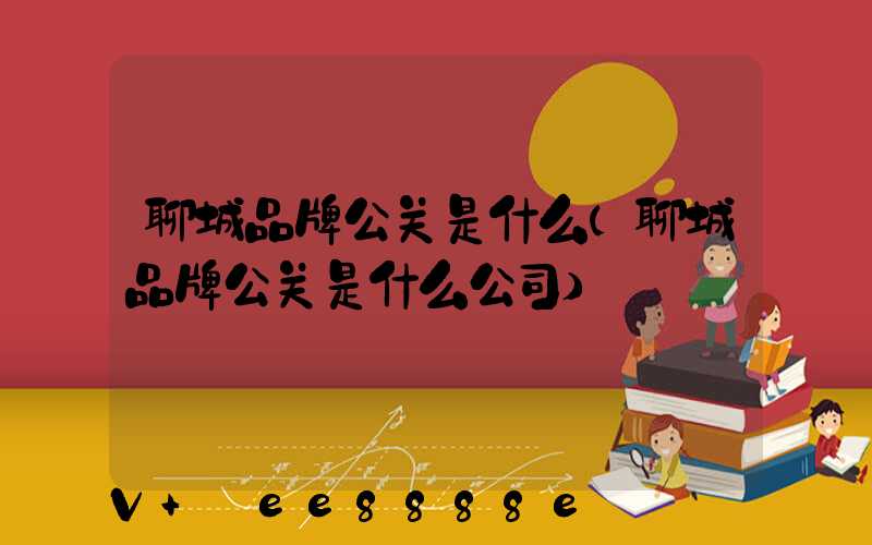 聊城品牌公关是什么(聊城品牌公关是什么公司)