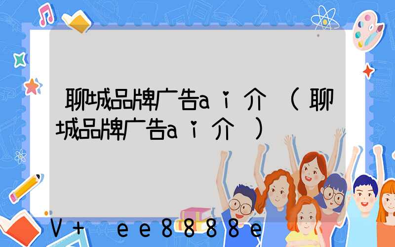 聊城品牌广告ai介绍(聊城品牌广告ai介绍)