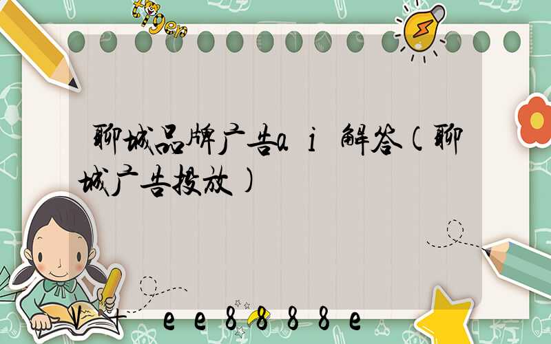 聊城品牌广告ai解答(聊城广告投放)