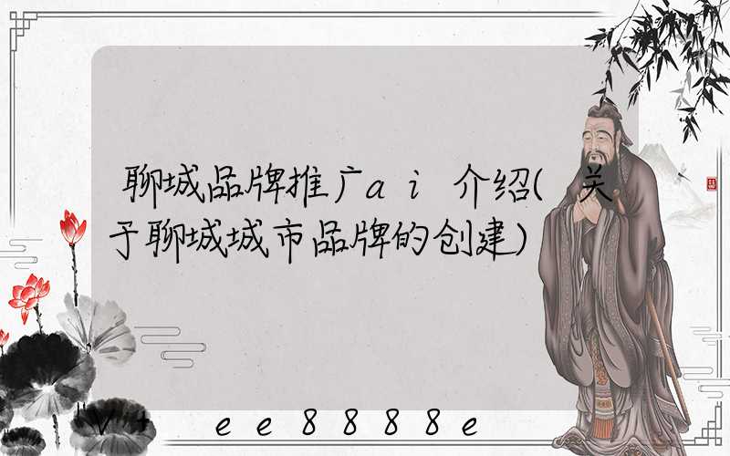 聊城品牌推广ai介绍(关于聊城城市品牌的创建)