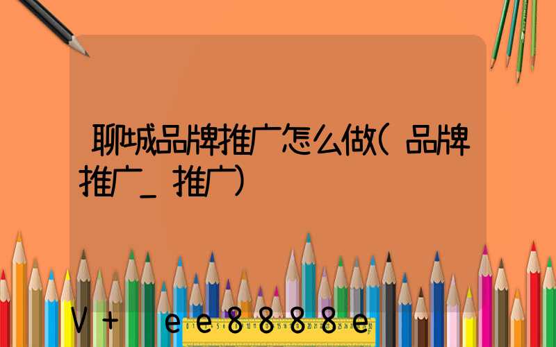 聊城品牌推广怎么做(品牌推广_推广)