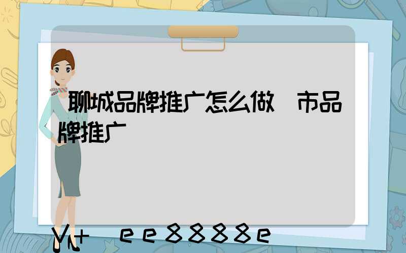 聊城品牌推广怎么做(市品牌推广)