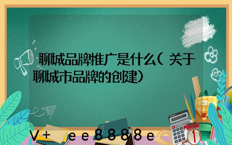 聊城品牌推广是什么(关于聊城市品牌的创建)