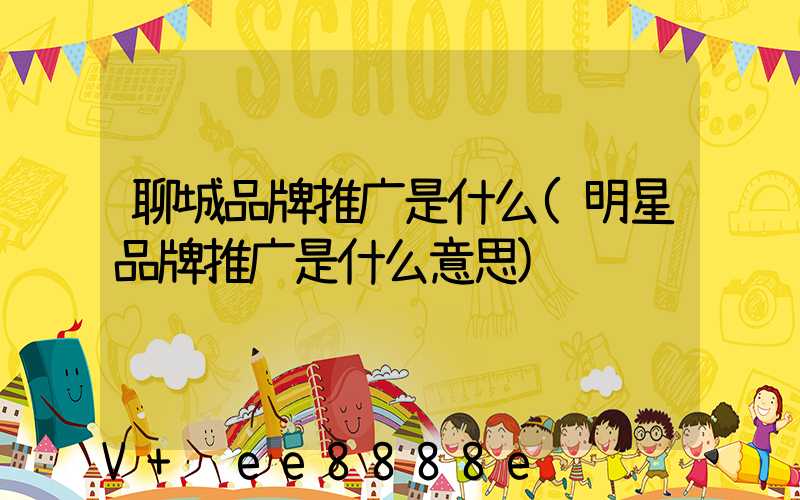 聊城品牌推广是什么(明星品牌推广是什么意思)