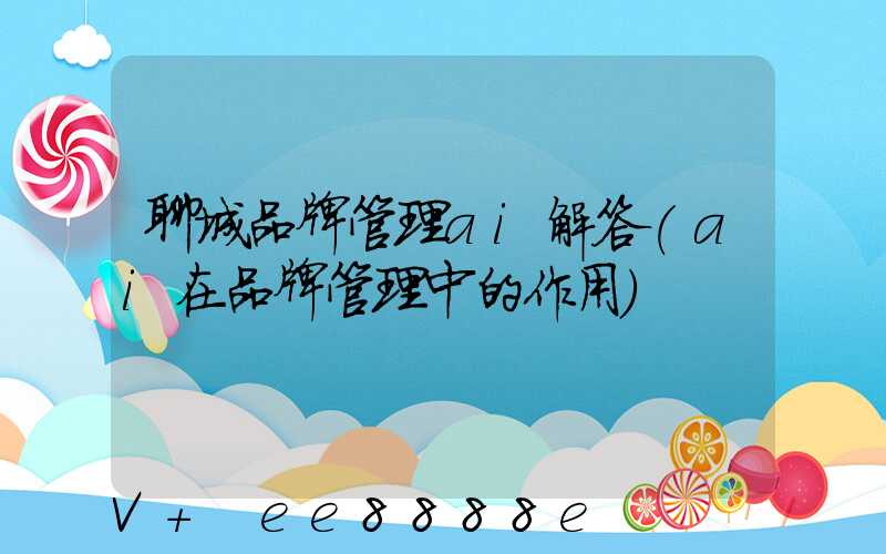 聊城品牌管理ai解答(ai在品牌管理中的作用)
