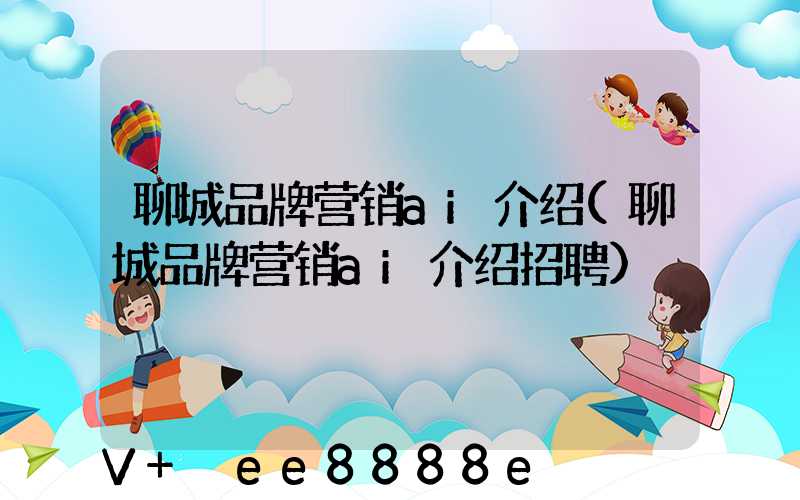 聊城品牌营销ai介绍(聊城品牌营销ai介绍招聘)