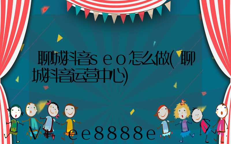 聊城抖音seo怎么做(聊城抖音运营中心)