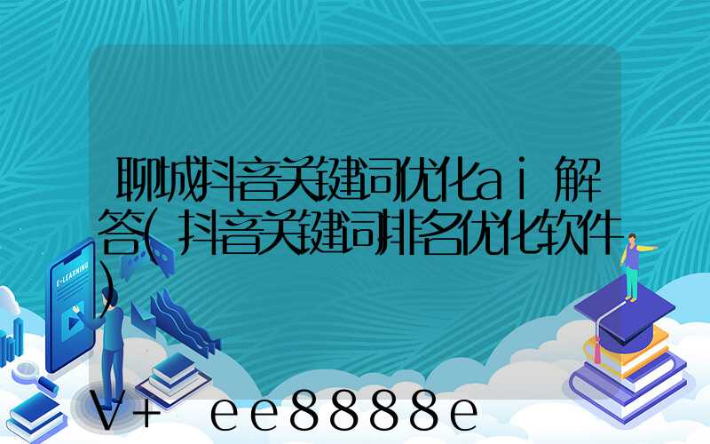 聊城抖音关键词优化ai解答(抖音关键词排名优化软件)