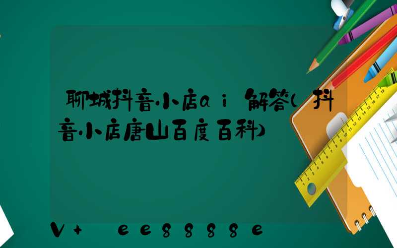 聊城抖音小店ai解答(抖音小店唐山百度百科)