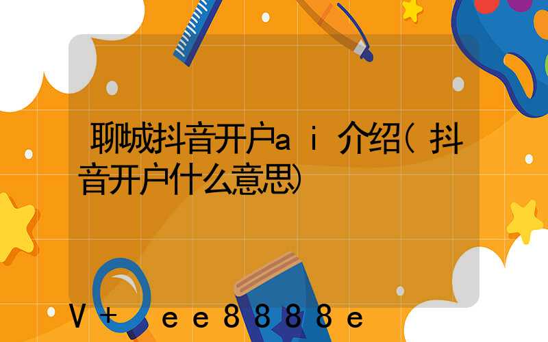 聊城抖音开户ai介绍(抖音开户什么意思)