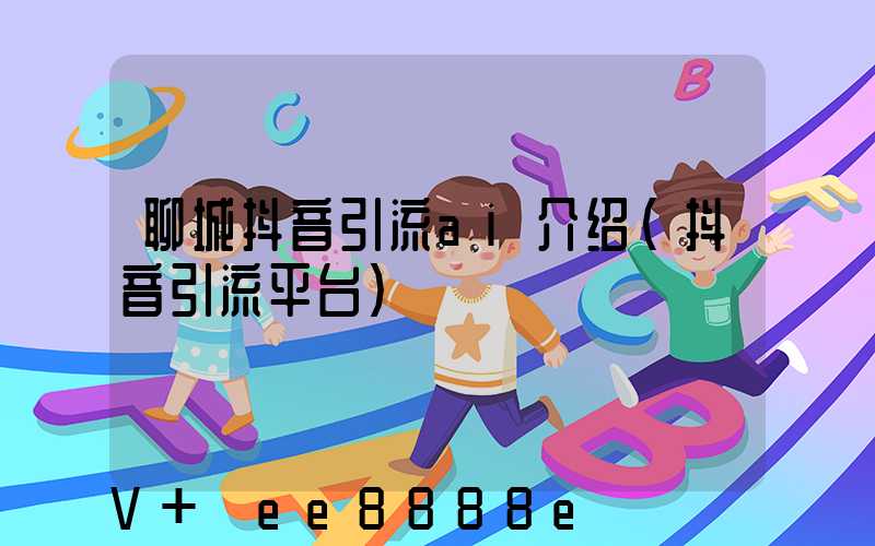 聊城抖音引流ai介绍(抖音引流平台)