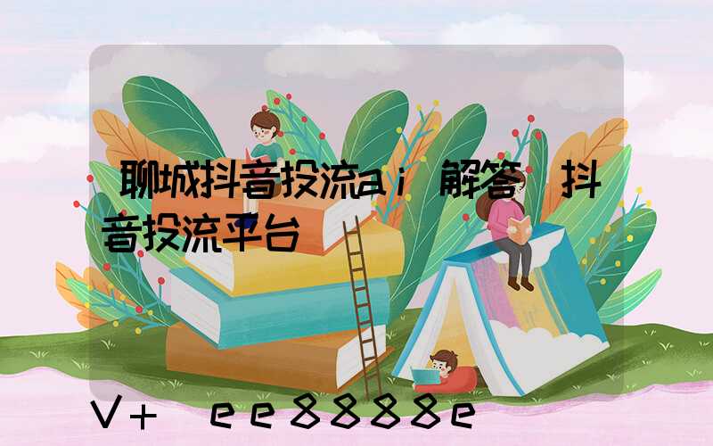 聊城抖音投流ai解答(抖音投流平台)