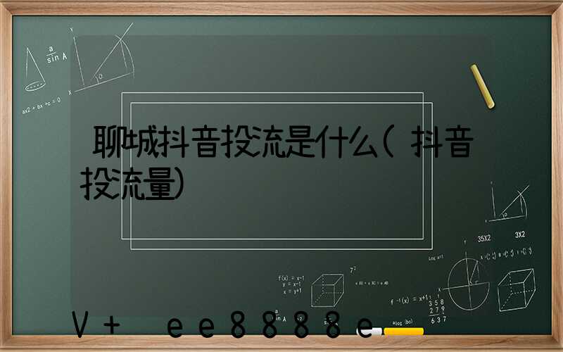 聊城抖音投流是什么(抖音投流量)