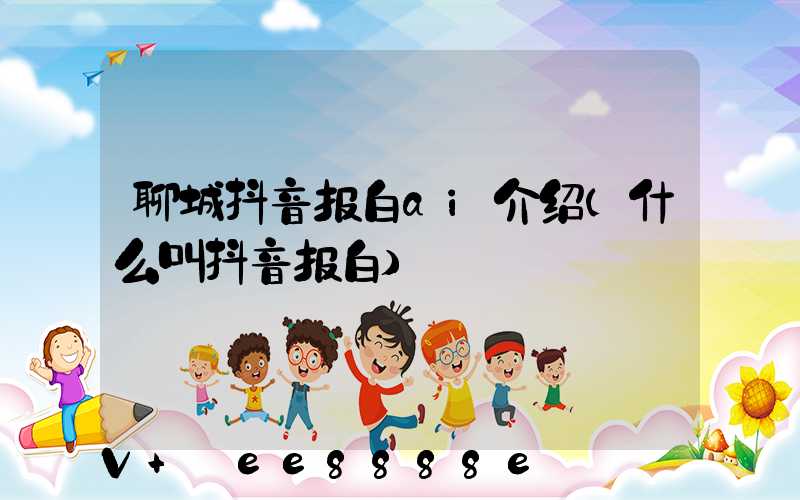 聊城抖音报白ai介绍(什么叫抖音报白)
