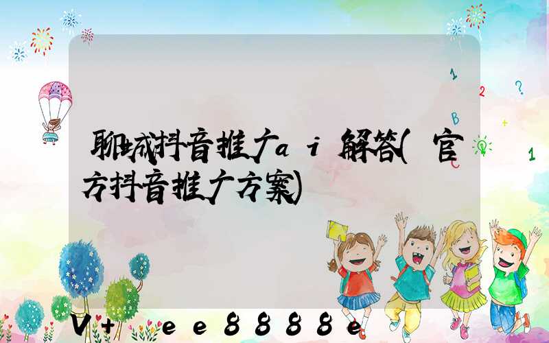 聊城抖音推广ai解答(官方抖音推广方案)