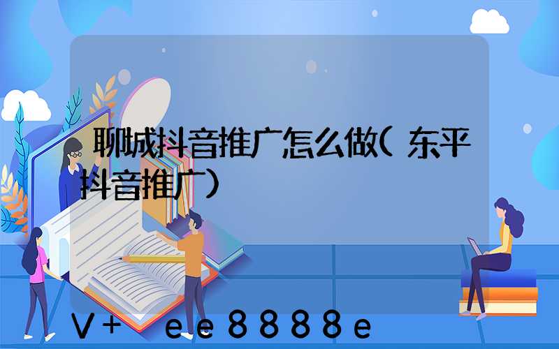 聊城抖音推广怎么做(东平抖音推广)