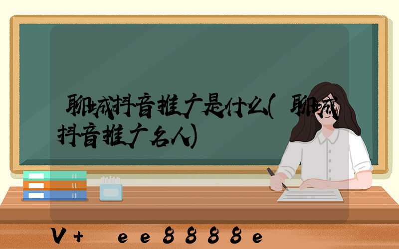 聊城抖音推广是什么(聊城抖音推广名人)