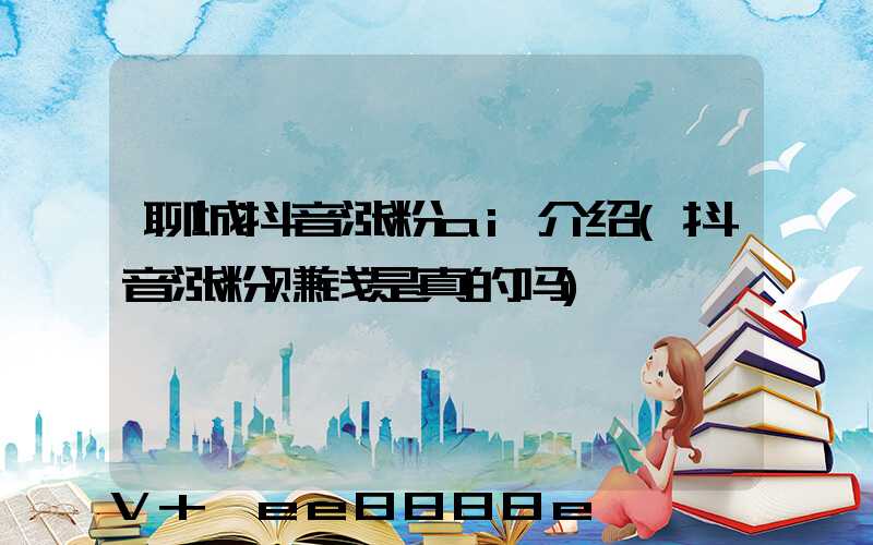 聊城抖音涨粉ai介绍(抖音涨粉赚钱是真的吗)