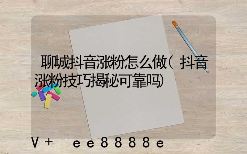 聊城抖音涨粉怎么做(抖音涨粉技巧揭秘可靠吗)