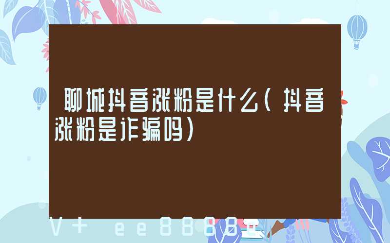 聊城抖音涨粉是什么(抖音涨粉是诈骗吗)