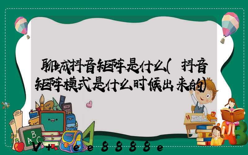 聊城抖音矩阵是什么(抖音矩阵模式是什么时候出来的)