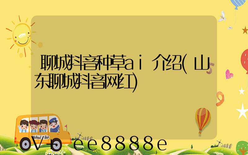 聊城抖音种草ai介绍(山东聊城抖音网红)