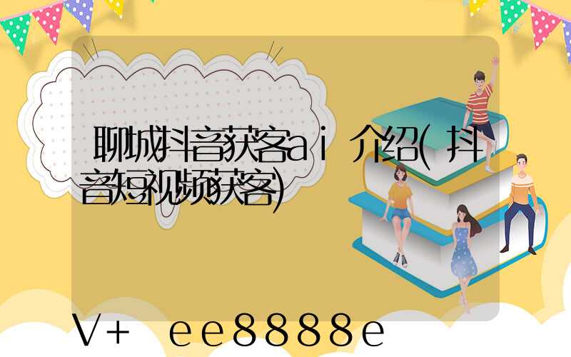 聊城抖音获客ai介绍(抖音短视频获客)