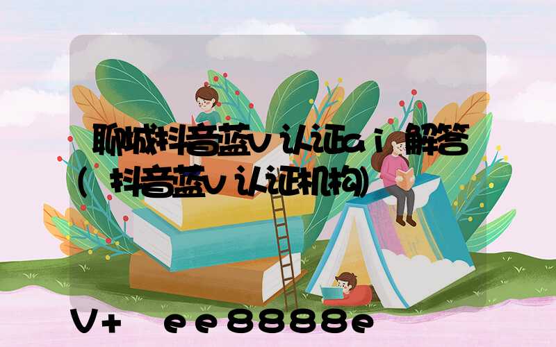聊城抖音蓝v认证ai解答(抖音蓝v认证机构)