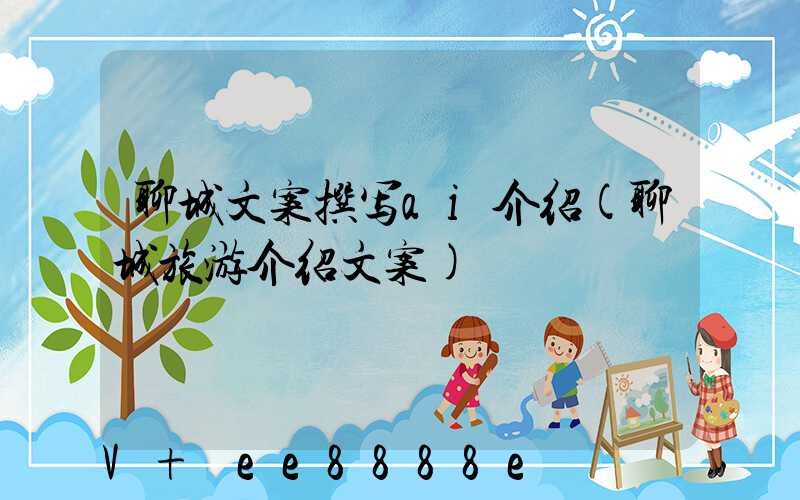 聊城文案撰写ai介绍(聊城旅游介绍文案)