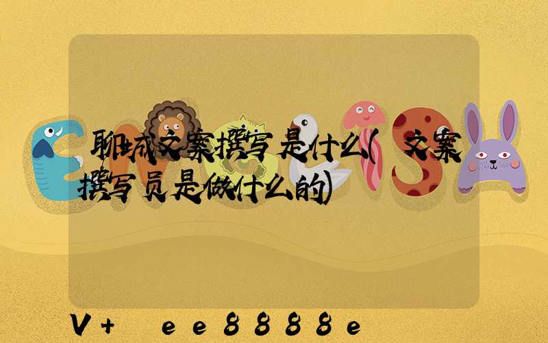 聊城文案撰写是什么(文案撰写员是做什么的)